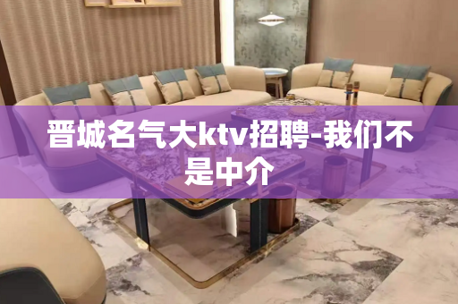 晋城名气大ktv招聘-我们不是中介