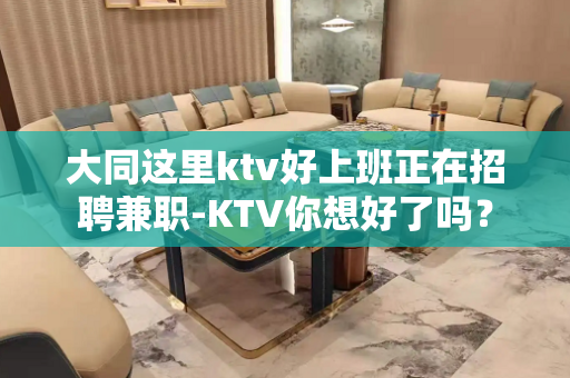 大同这里ktv好上班正在招聘兼职-KTV你想好了吗？