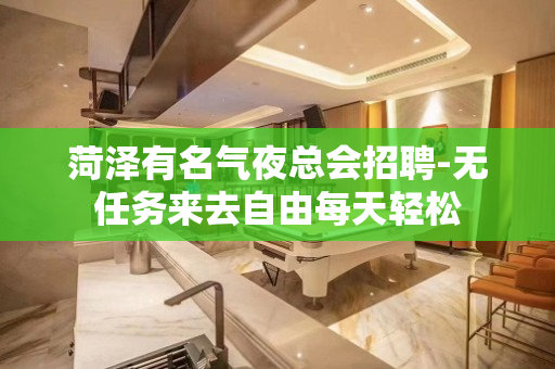 菏泽有名气夜总会招聘-无任务来去自由每天轻松