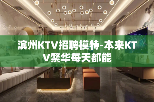 滨州KTV招聘模特-本来KTV繁华每天都能