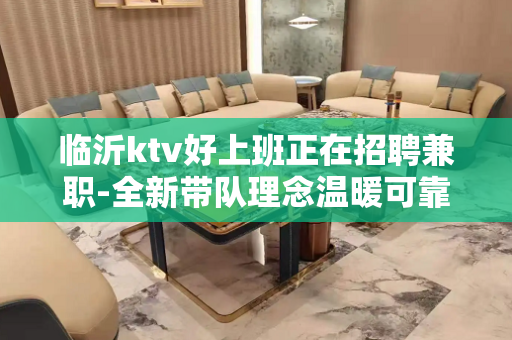 临沂ktv好上班正在招聘兼职-全新带队理念温暖可靠