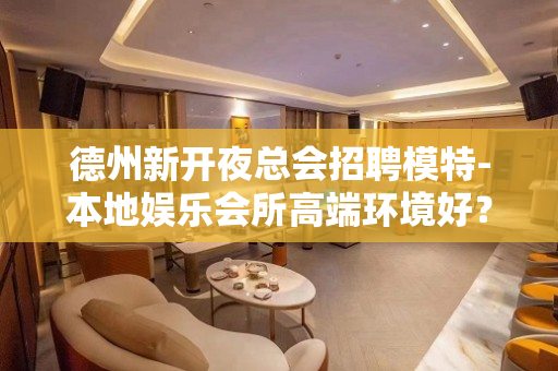 德州新开夜总会招聘模特-本地娱乐会所高端环境好？