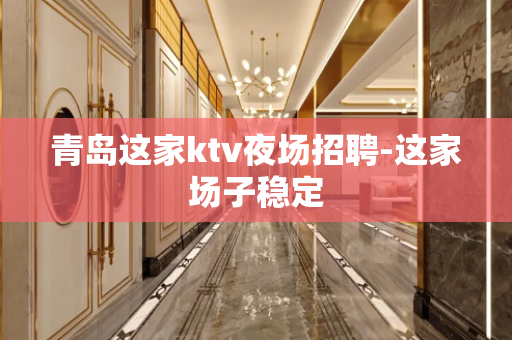 青岛这家ktv夜场招聘-这家场子稳定