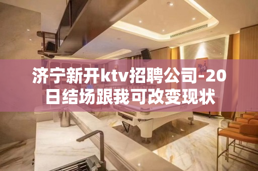 济宁新开ktv招聘公司-20日结场跟我可改变现状