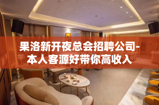 果洛新开夜总会招聘公司-本人客源好带你高收入