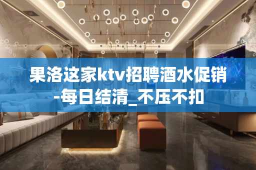 果洛这家ktv招聘酒水促销-每日结清_不压不扣