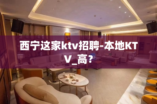 西宁这家ktv招聘-本地KTV_高？
