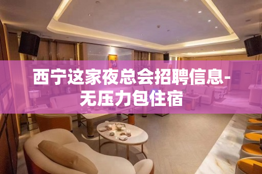 西宁这家夜总会招聘信息-无压力包住宿