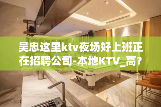 吴忠这里ktv夜场好上班正在招聘公司-本地KTV_高？