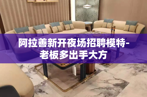 阿拉善新开夜场招聘模特-老板多出手大方