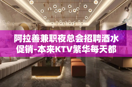 阿拉善兼职夜总会招聘酒水促销-本来KTV繁华每天都能