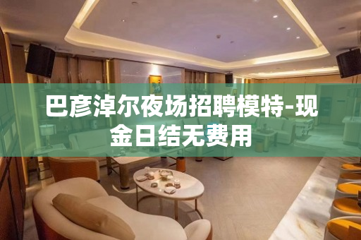 巴彦淖尔夜场招聘模特-现金日结无费用