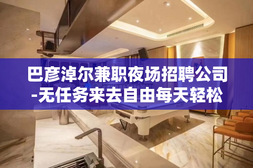 巴彦淖尔兼职夜场招聘公司-无任务来去自由每天轻松