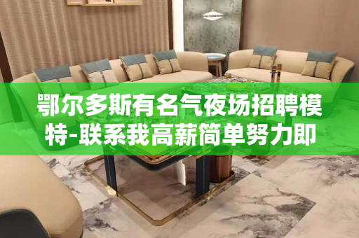 鄂尔多斯有名气夜场招聘模特-联系我高薪简单努力即可