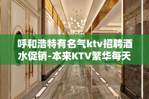 呼和浩特有名气ktv招聘酒水促销-本来KTV繁华每天都能