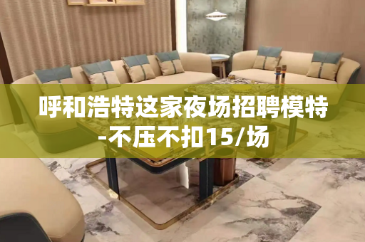 呼和浩特这家夜场招聘模特-不压不扣15/场