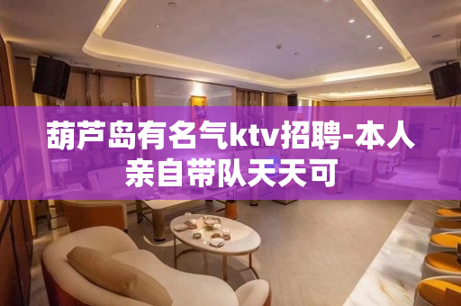 葫芦岛有名气ktv招聘-本人亲自带队天天可