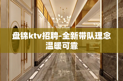 盘锦ktv招聘-全新带队理念温暖可靠