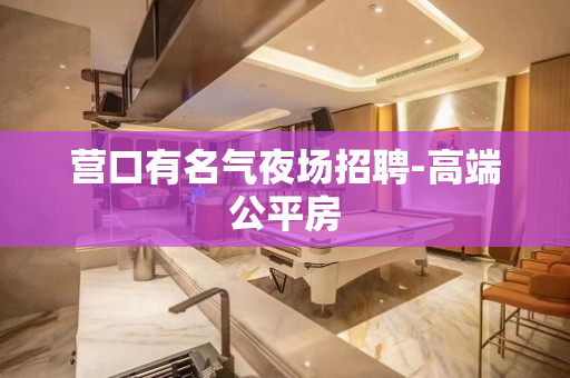 营口有名气夜场招聘-高端公平房