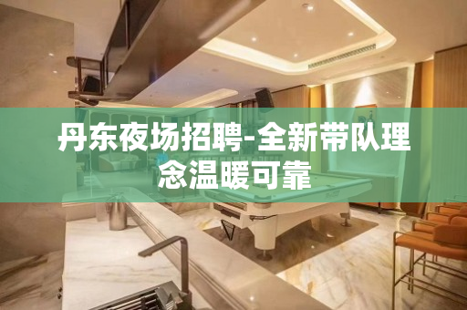 丹东夜场招聘-全新带队理念温暖可靠
