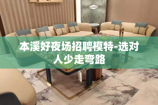本溪好夜场招聘模特-选对人少走弯路