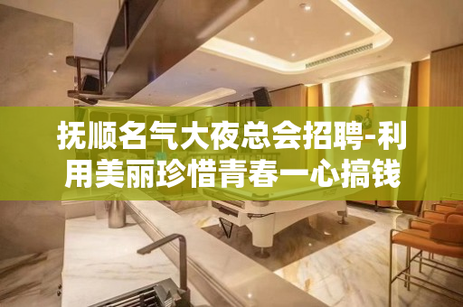 抚顺名气大夜总会招聘-利用美丽珍惜青春一心搞钱