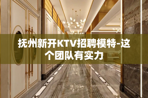 抚州新开KTV招聘模特-这个团队有实力