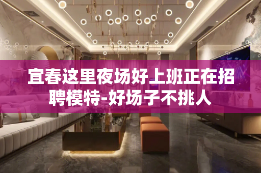 宜春这里夜场好上班正在招聘模特-好场子不挑人