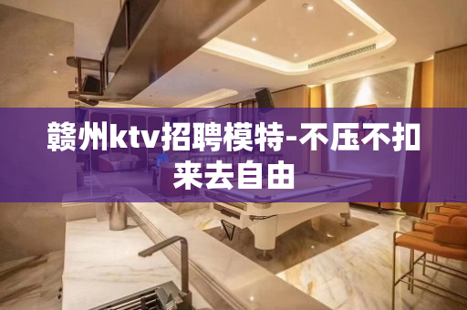赣州ktv招聘模特-不压不扣来去自由