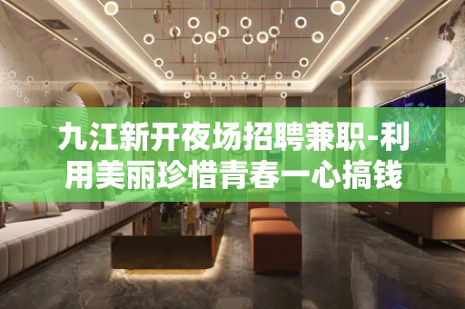 九江新开夜场招聘兼职-利用美丽珍惜青春一心搞钱
