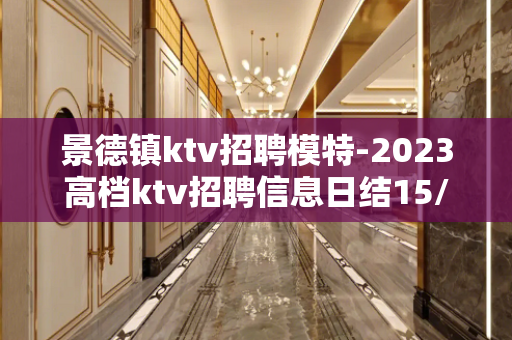 景德镇ktv招聘模特-2023高档ktv招聘信息日结15/场