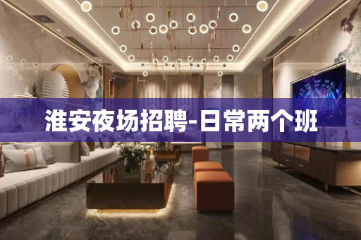 淮安夜场招聘-日常两个班