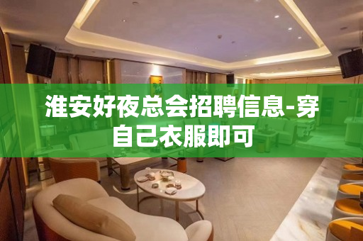 淮安好夜总会招聘信息-穿自己衣服即可