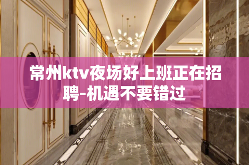 常州ktv夜场好上班正在招聘-机遇不要错过