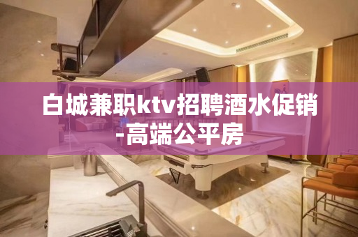 白城兼职ktv招聘酒水促销-高端公平房