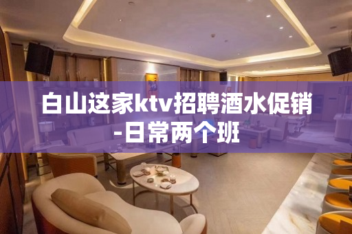 白山这家ktv招聘酒水促销-日常两个班