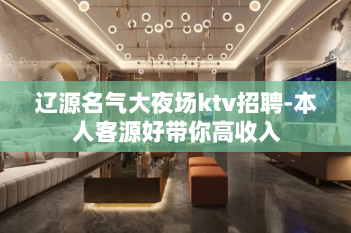 辽源名气大夜场ktv招聘-本人客源好带你高收入