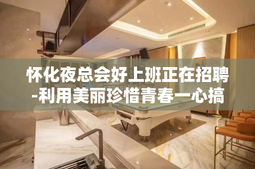 怀化夜总会好上班正在招聘-利用美丽珍惜青春一心搞钱