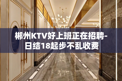 郴州KTV好上班正在招聘-日结18起步不乱收费