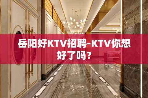 岳阳好KTV招聘-KTV你想好了吗？
