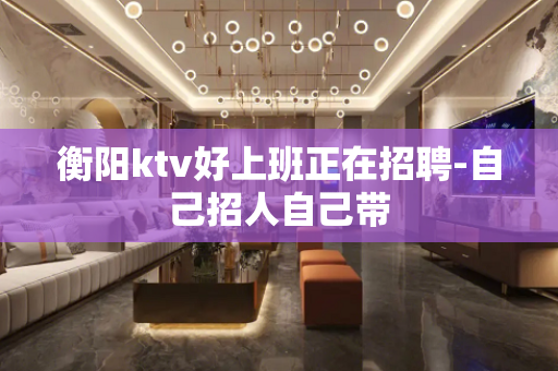 衡阳ktv好上班正在招聘-自己招人自己带