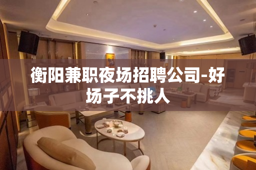 衡阳兼职夜场招聘公司-好场子不挑人