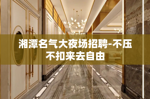 湘潭名气大夜场招聘-不压不扣来去自由