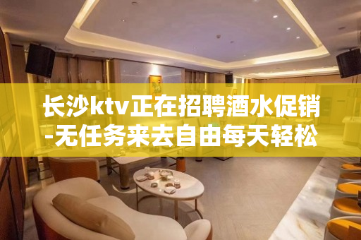 长沙ktv正在招聘酒水促销-无任务来去自由每天轻松