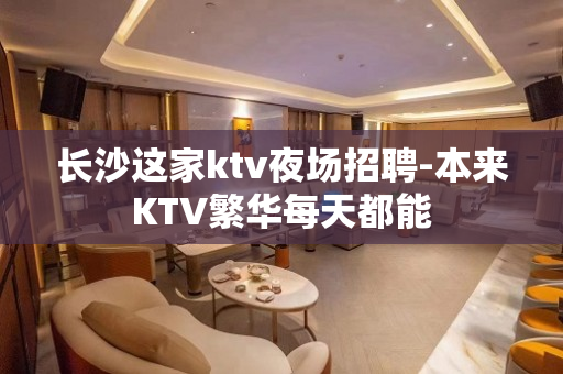 长沙这家ktv夜场招聘-本来KTV繁华每天都能