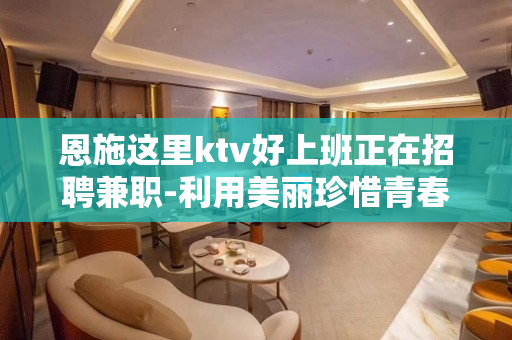 恩施这里ktv好上班正在招聘兼职-利用美丽珍惜青春一心搞钱