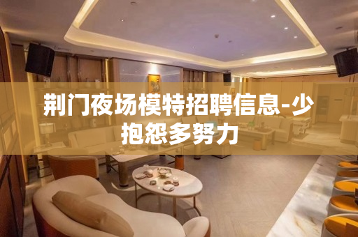 荆门夜场模特招聘信息-少抱怨多努力