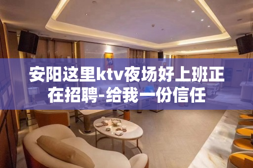 安阳这里ktv夜场好上班正在招聘-给我一份信任