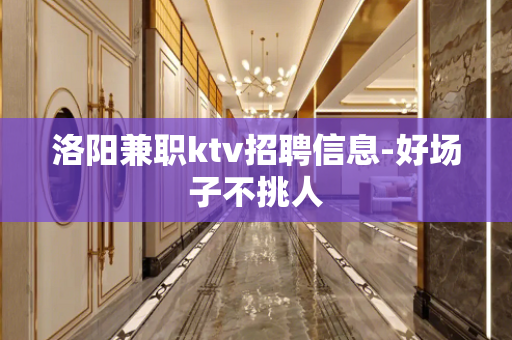 洛阳兼职ktv招聘信息-好场子不挑人