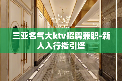 三亚名气大ktv招聘兼职-新人入行指引塔